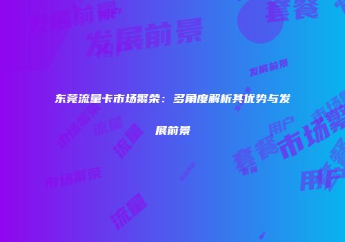 东莞流量卡市场繁荣：多角度解析其优势与发展前景
