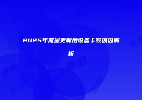 2025年流量更新后设备卡顿原因解析