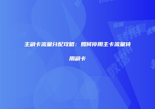 主副卡流量分配攻略：如何停用主卡流量转用副卡