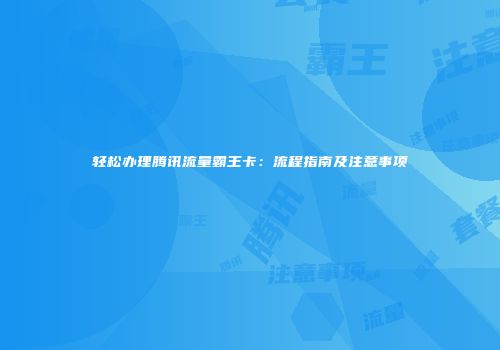 轻松办理腾讯流量霸王卡：流程指南及注意事项