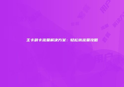 王卡副卡流量解决方案：轻松搞流量攻略