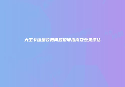 大王卡流量收费问题投诉指南及效果评估