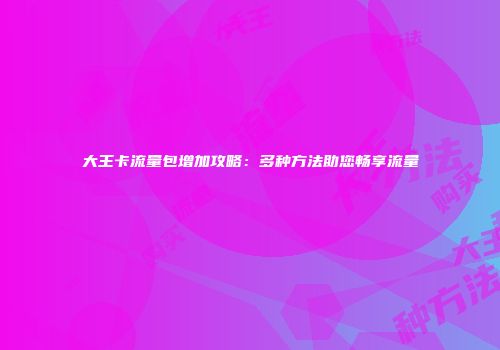 大王卡流量包增加攻略：多种方法助您畅享流量
