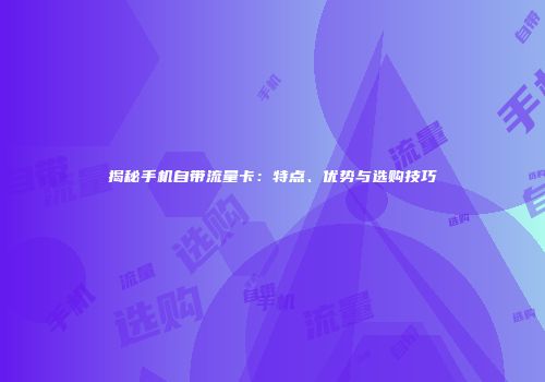 揭秘手机自带流量卡：特点、优势与选购技巧