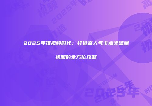 2025年短视频时代：打造高人气卡点类流量视频的全方位攻略