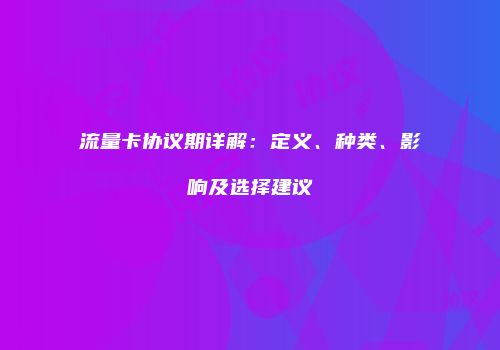 流量卡协议期详解：定义、种类、影响及选择建议