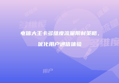 电信大王卡多维度流量限制策略，优化用户通信体验