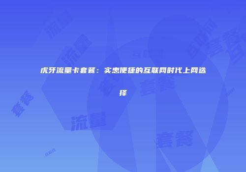 虎牙流量卡套餐：实惠便捷的互联网时代上网选择