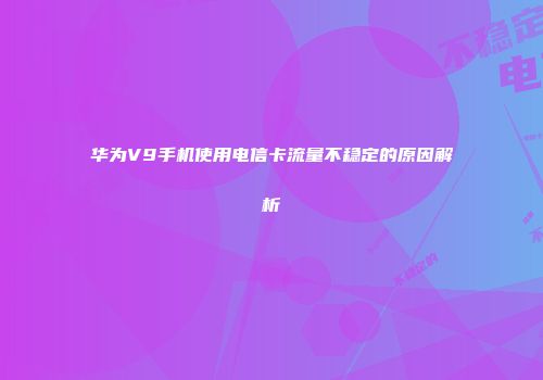 华为V9手机使用电信卡流量不稳定的原因解析