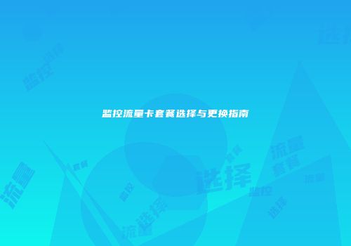 监控流量卡套餐选择与更换指南