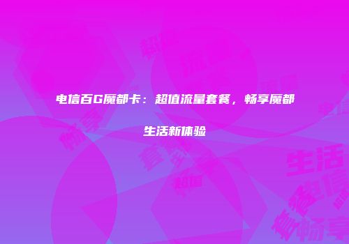 电信百G魔都卡：超值流量套餐，畅享魔都生活新体验