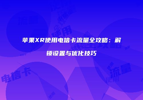 苹果XR使用电信卡流量全攻略：解锁设置与优化技巧