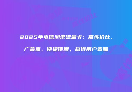 2025年电信润浪流量卡：高性价比、广覆盖、便捷使用，赢得用户青睐