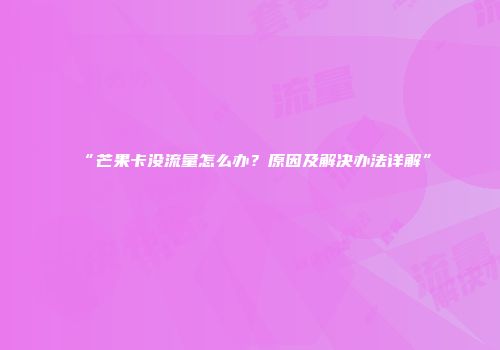 “芒果卡没流量怎么办？原因及解决办法详解”
