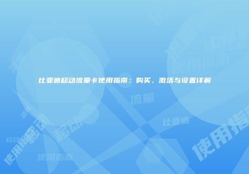 比亚迪移动流量卡使用指南：购买、激活与设置详解