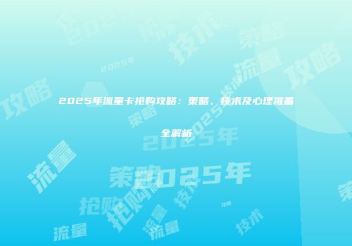 2025年流量卡抢购攻略：策略、技术及心理准备全解析