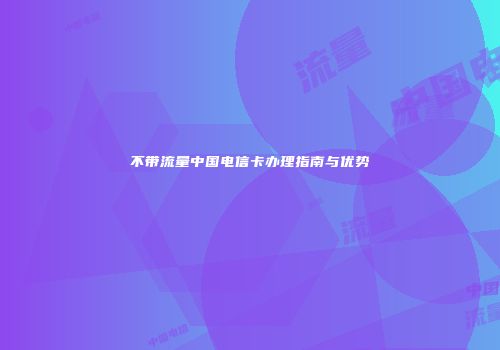 不带流量中国电信卡办理指南与优势
