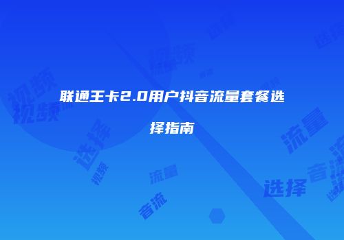 联通王卡2.0用户抖音流量套餐选择指南