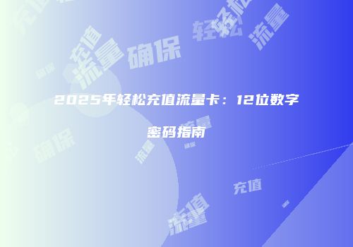 2025年轻松充值流量卡：12位数字密码指南