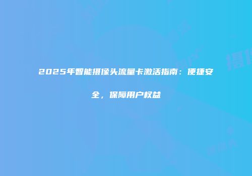 2025年智能摄像头流量卡激活指南：便捷安全，保障用户权益