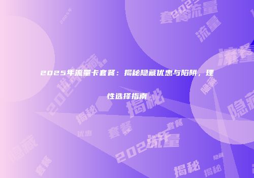 2025年流量卡套餐：揭秘隐藏优惠与陷阱，理性选择指南