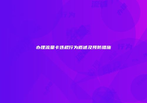 办理流量卡违规行为概述及预防措施