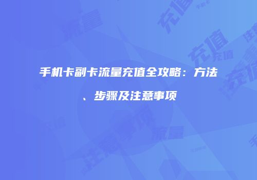 手机卡副卡流量充值全攻略：方法、步骤及注意事项