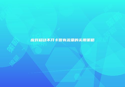 应对移动不开卡但有流量的实用策略