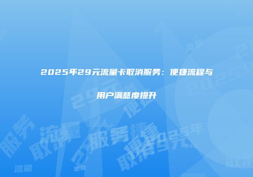 2025年29元流量卡取消服务：便捷流程与用户满意度提升