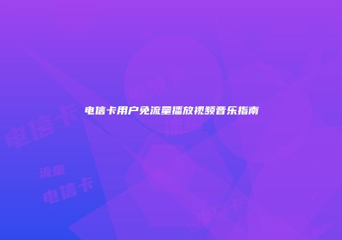 电信卡用户免流量播放视频音乐指南