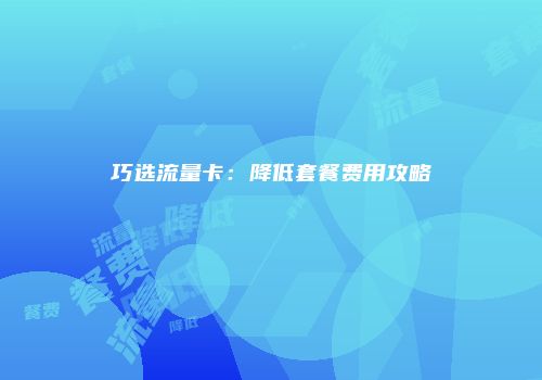 巧选流量卡：降低套餐费用攻略