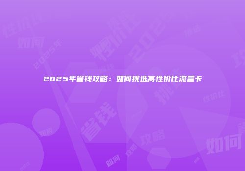 2025年省钱攻略：如何挑选高性价比流量卡