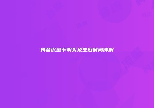 抖音流量卡购买及生效时间详解