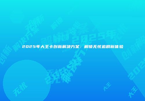2025年大王卡创新解决方案：解锁无忧追剧新体验