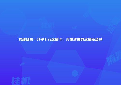 揭秘挂机一分钟十元流量卡：实惠便捷的流量新选择