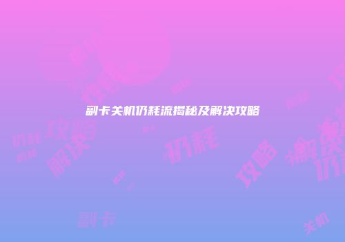 副卡关机仍耗流揭秘及解决攻略