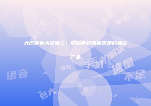 大语音包大流量卡：解决手机流量不足的神奇产品