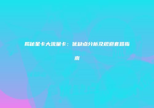 揭秘星卡大流量卡：优缺点分析及规避套路指南