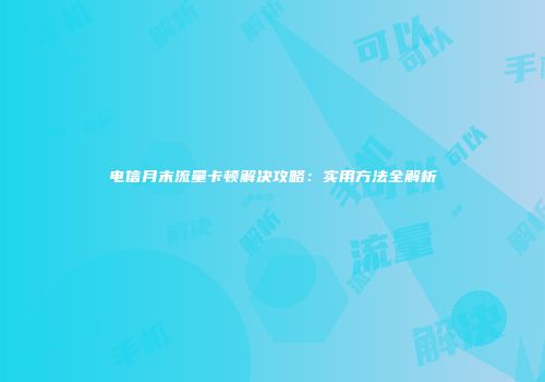 电信月末流量卡顿解决攻略：实用方法全解析