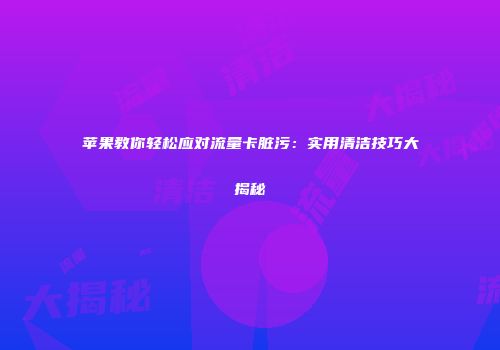 苹果教你轻松应对流量卡脏污：实用清洁技巧大揭秘