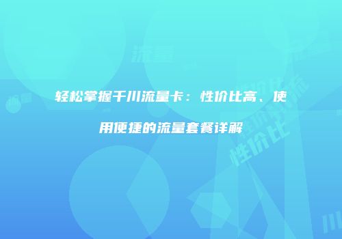 轻松掌握千川流量卡：性价比高、使用便捷的流量套餐详解