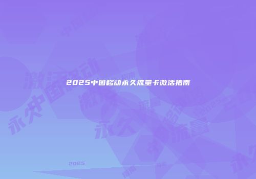 2025中国移动永久流量卡激活指南
