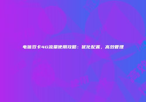 电信双卡4G流量使用攻略：优化配置，高效管理