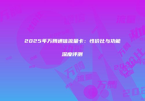 2025年万腾通信流量卡：性价比与功能深度评测