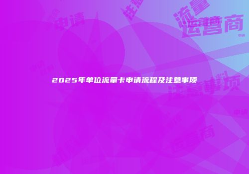 2025年单位流量卡申请流程及注意事项