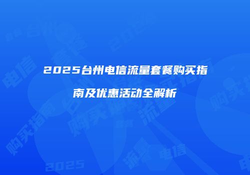 2025台州电信流量套餐购买指南及优惠活动全解析
