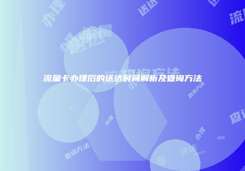 流量卡办理后的送达时间解析及查询方法
