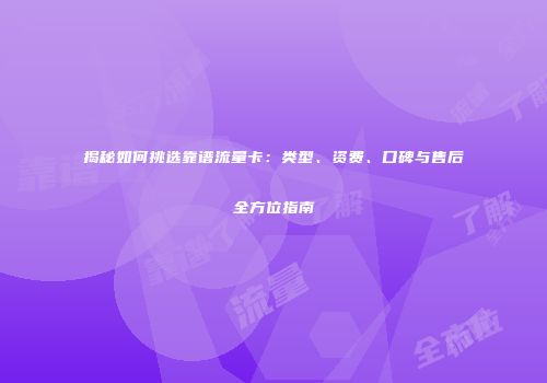 揭秘如何挑选靠谱流量卡：类型、资费、口碑与售后全方位指南