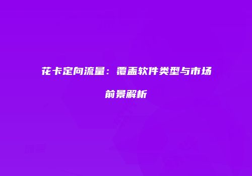 花卡定向流量：覆盖软件类型与市场前景解析
