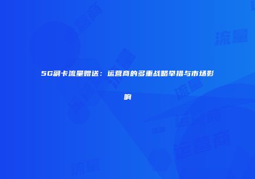 5G副卡流量赠送：运营商的多重战略举措与市场影响